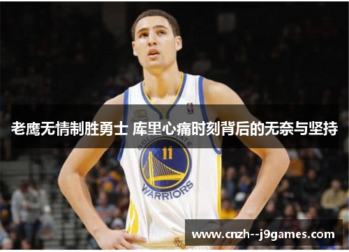 老鹰无情制胜勇士 库里心痛时刻背后的无奈与坚持 老鹰无情制胜勇士 库里心痛时刻背后的无奈与坚持