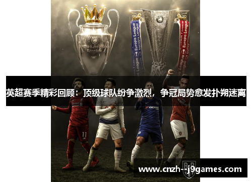 英超赛季精彩回顾:顶级球队纷争激烈,争冠局势愈发扑朔迷离 英超赛季精彩回顾:顶级球队纷争激烈,争冠局势愈发扑朔迷离