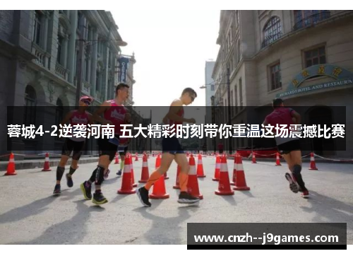 蓉城4-2逆袭河南 五大精彩时刻带你重温这场震撼比赛 蓉城4-2逆袭河南 五大精彩时刻带你重温这场震撼比赛