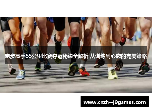 跑步高手55公里比赛夺冠秘诀全解析 从训练到心态的完美策略 跑步高手55公里比赛夺冠秘诀全解析 从训练到心态的完美策略