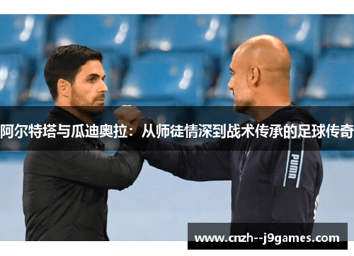 阿尔特塔与瓜迪奥拉：从师徒情深到战术传承的足球传奇