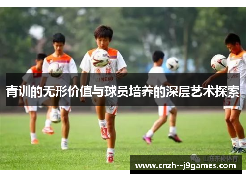 青训的无形价值与球员培养的深层艺术探索 青训的无形价值与球员培养的深层艺术探索