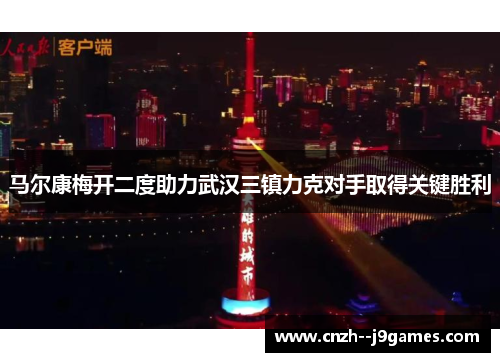 马尔康梅开二度助力武汉三镇力克对手取得关键胜利 马尔康梅开二度助力武汉三镇力克对手取得关键胜利