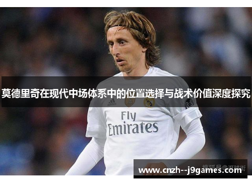 莫德里奇在现代中场体系中的位置选择与战术价值深度探究 莫德里奇在现代中场体系中的位置选择与战术价值深度探究