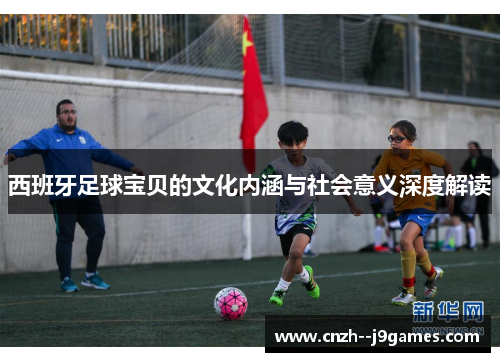 西班牙足球宝贝的文化内涵与社会意义深度解读 西班牙足球宝贝的文化内涵与社会意义深度解读