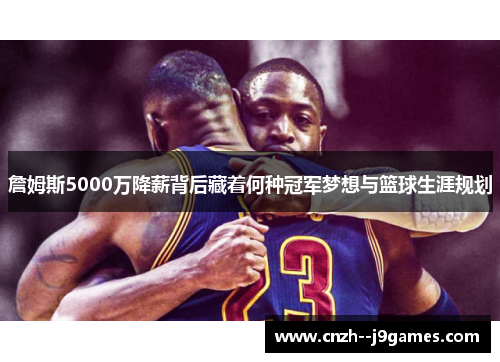 詹姆斯5000万降薪背后藏着何种冠军梦想与篮球生涯规划