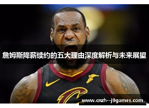 詹姆斯降薪续约的五大理由深度解析与未来展望 詹姆斯降薪续约的五大理由深度解析与未来展望