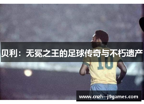 贝利:无冕之王的足球传奇与不朽遗产 贝利:无冕之王的足球传奇与不朽遗产
