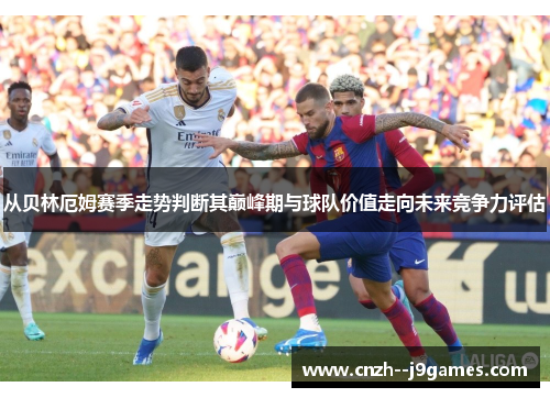 从贝林厄姆赛季走势判断其巅峰期与球队价值走向未来竞争力评估 从贝林厄姆赛季走势判断其巅峰期与球队价值走向未来竞争力评估