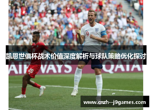 凯恩世俱杯战术价值深度解析与球队策略优化探讨