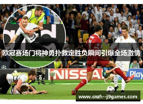 欧冠赛场门将神勇扑救定胜负瞬间引爆全场激情 欧冠赛场门将神勇扑救定胜负瞬间引爆全场激情
