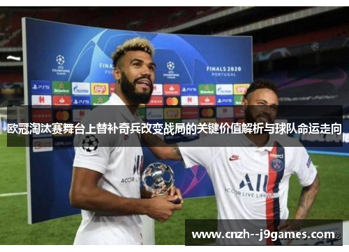 欧冠淘汰赛舞台上替补奇兵改变战局的关键价值解析与球队命运走向 欧冠淘汰赛舞台上替补奇兵改变战局的关键价值解析与球队命运走向