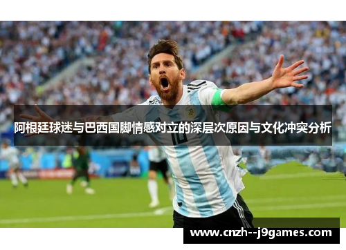 阿根廷球迷与巴西国脚情感对立的深层次原因与文化冲突分析 阿根廷球迷与巴西国脚情感对立的深层次原因与文化冲突分析