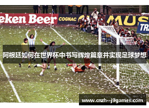 阿根廷如何在世界杯中书写辉煌篇章并实现足球梦想