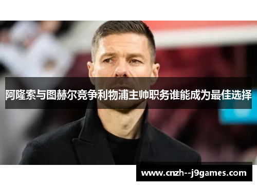 阿隆索与图赫尔竞争利物浦主帅职务谁能成为最佳选择