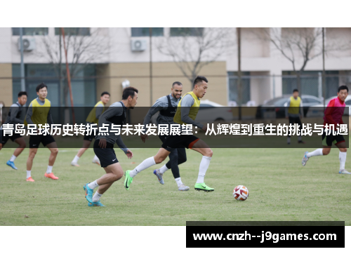 青岛足球历史转折点与未来发展展望：从辉煌到重生的挑战与机遇