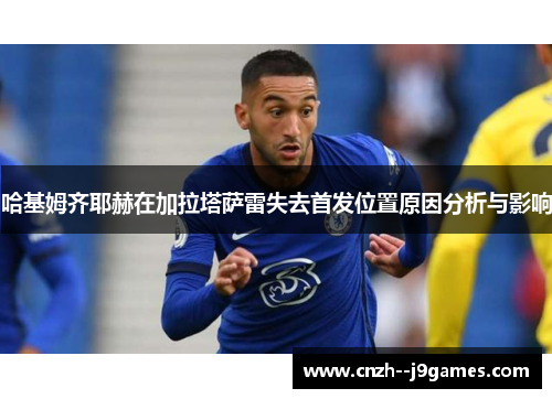 哈基姆齐耶赫在加拉塔萨雷失去首发位置原因分析与影响 哈基姆齐耶赫在加拉塔萨雷失去首发位置原因分析与影响