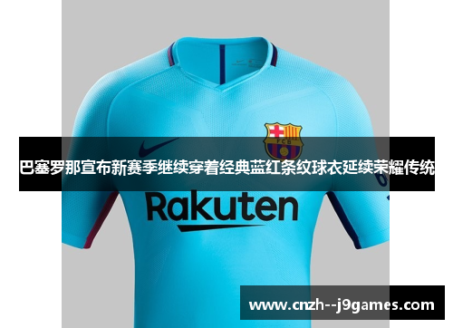 巴塞罗那宣布新赛季继续穿着经典蓝红条纹球衣延续荣耀传统 巴塞罗那宣布新赛季继续穿着经典蓝红条纹球衣延续荣耀传统