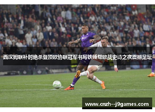 西汉姆联补时绝杀登顶欧协联冠军书写铁锤帮欧战史诗之夜震撼足坛 西汉姆联补时绝杀登顶欧协联冠军书写铁锤帮欧战史诗之夜震撼足坛