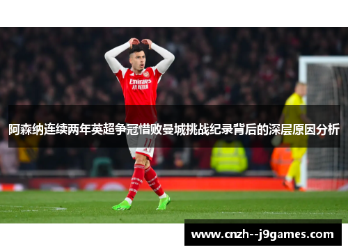 阿森纳连续两年英超争冠惜败曼城挑战纪录背后的深层原因分析 阿森纳连续两年英超争冠惜败曼城挑战纪录背后的深层原因分析