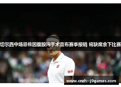 切尔西中场恩佐因腹股沟手术宣布赛季报销 将缺席余下比赛