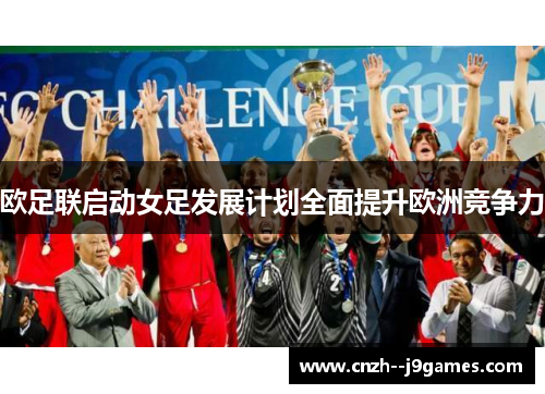 欧足联启动女足发展计划全面提升欧洲竞争力 欧足联启动女足发展计划全面提升欧洲竞争力