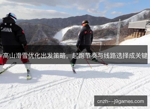 高山滑雪优化出发策略,起跑节奏与线路选择成关键 高山滑雪优化出发策略,起跑节奏与线路选择成关键