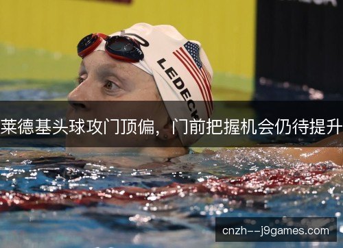 莱德基头球攻门顶偏，门前把握机会仍待提升