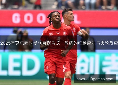 2025年莫尔西对曼联自摆乌龙：教练的临场应对与舆论反应